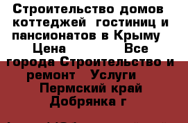 Строительство домов, коттеджей, гостиниц и пансионатов в Крыму › Цена ­ 35 000 - Все города Строительство и ремонт » Услуги   . Пермский край,Добрянка г.